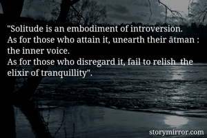 "Solitude is an embodiment of introversion.
As for those who attain it, unearth their ātman : the inner voice.
As for those who disregard it, fail to relish  the elixir of tranquillity".