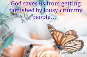 God saves us from getting famished by lousy,crummy people.... 