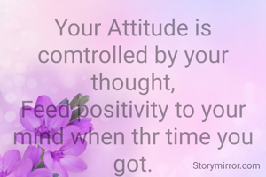 Your Attitude is comtrolled by your thought,
Feed positivity to your mind when thr time you got.
