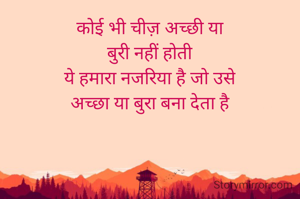 कोई भी चीज़ अच्छी या
बुरी नहीं होती
ये हमारा नजरिया है जो उसे
अच्छा या बुरा बना देता है