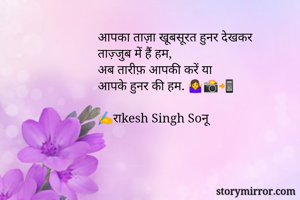 आपका ताज़ा खूबसूरत हुनर देखकर 
ताज़्जुब में हैं हम, 
अब तारीफ़ आपकी करें या
आपके हुनर की हम. 🤷📸📲

✍️राkesh Singh Soनू 

