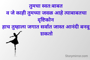 तुमचा स्वतःबाबत 
व जे काही तुमच्या जवळ आहे त्याबाबतचा दृष्टिकोन 
हाच तुम्हाला जगात सर्वात जास्त आनंदी बनवू शकतो