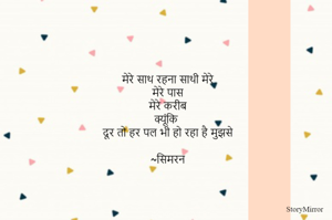 मेरे साथ रहना साथी मेरे
मेरे पास
मेरे करीब
क्यूंकि
दूर तो हर पल भी हो रहा है मुझसे

~सिमरन