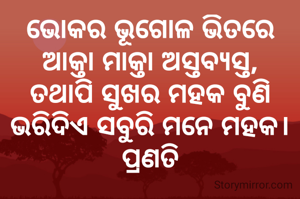 ଭୋକର ଭୂଗୋଳ ଭିତରେ ଆକ୍ତା ମାକ୍ତା ଅସ୍ତବ୍ୟସ୍ତ,
ତଥାପି ସୁଖର ମହକ ବୁଣି ଭରିଦିଏ ସବୁରି ମନେ ମହକ।
ପ୍ରଣତି