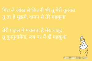 गिरा ले आंख से कितनी भी तू मेरी क़ुरबत
तू तर है मुझमे, दामन से तेरे महकूंगा

तेरी ग़ज़ल मे मचलता है मेरा वजूद
तू गुनगुनायेगा, लब पर मैं ही महकूंगा


