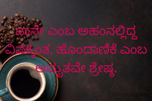 
ನಾನೇ ಎಂಬ ಅಹಂನಲ್ಲಿದ್ದ ವಿಷಕ್ಕಿಂತ, ಹೊಂದಾಣಿಕೆ ಎಂಬ ಅಮೃತವೇ ಶ್ರೇಷ್ಠ.
                                   