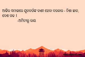 ଆଜିର ସମାଜରେ ଯୁବବର୍ଗଙ୍କ ବାଣୀ ହେବା ଦରକାର - ନିଶା ଛାଡ, ଦେଶ ଗଢ ।	
					           -ଅମିନୀଲୁ ରାୟ  
