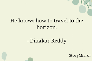 He knows how to travel to the horizon.

- Dinakar Reddy