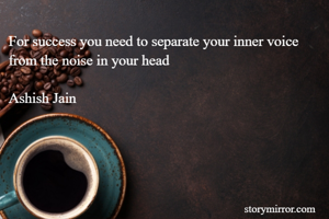 For success you need to separate your inner voice from the noise in your head

Ashish Jain