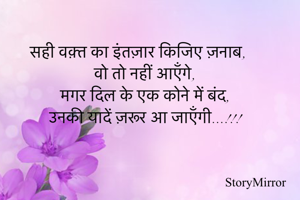 



सही वक़्त का इंतज़ार किजिए ज़नाब,
वो तो नहीं आएँगे,
मगर दिल के एक कोने में बंद,
उनकी यादें ज़रूर आ जाएँगी...!!!