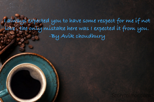 I always expected you to have some respect for me if not love , the only mistake here was I expected it from you.
-By Avik choudhury