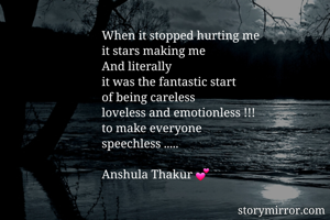 When it stopped hurting me 
it stars making me 
And literally 
it was the fantastic start 
of being careless 
loveless and emotionless !!!
to make everyone 
speechless .....
 
Anshula Thakur 💕
