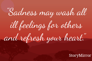"Sadness may wash all ill feelings for others and refresh your heart." 