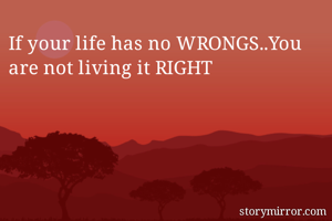 If your life has no WRONGS..You are not living it RIGHT