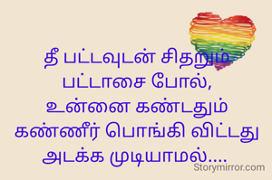 தீ பட்டவுடன் சிதறும் பட்டாசை போல்,
உன்னை கண்டதும் கண்ணீர் பொங்கி விட்டது அடக்க முடியாமல்.... 