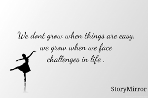 We dont grow when things are easy,
 we grow when we face 
challenges in life .