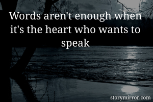 Words aren't enough when it's the heart who wants to speak