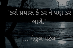 "કરો પ્રયાસ કે ડર ને પણ ડર લાગે."

... મેહુલ પટેલ