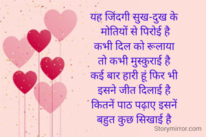 यह जिंदगी सुख-दुख के
 मोतियों से पिरोई है
कभी दिल को रूलाया
तो कभी मुस्कुराई है
कई बार हारी हूं फिर भी
इसने जीत दिलाई है
कितनें पाठ पढ़ाए इसनें
बहुत कुछ सिखाई है