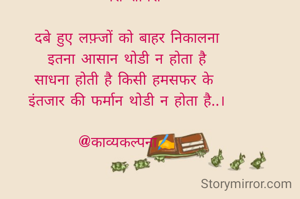 #मेरी शायरी

दबे हुए लफ़्जों को बाहर निकालना
इतना आसान थोडी न होता है
साधना होती है किसी हमसफर के 
इंतजार की फर्मान थोडी न होता है..।

@काव्यकल्पना✍️

