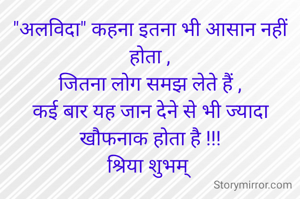 "अलविदा" कहना इतना भी आसान नहीं होता ,
जितना लोग समझ लेते हैं ,
कई बार यह जान देने से भी ज्यादा खौफनाक होता है !!!
श्रिया शुभम् 
