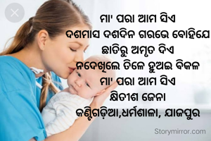 ମା' ପରା ଆମ ସିଏ
ଦଶମାସ ଦଶଦିନ ଗରଭେ ବୋହିଯେ
ଛାତିରୁ ଅମୃତ ଦିଏ
ନଦେଖିଲେ ତିଳେ ହୁଅଇ ବିକଳ
ମା' ପରା ଆମ ସିଏ
କ୍ଷିତୀଶ ଜେନା
କଣ୍ଟିଗଡ଼ିଆ,ଧର୍ମଶାଳା, ଯାଜପୁର
