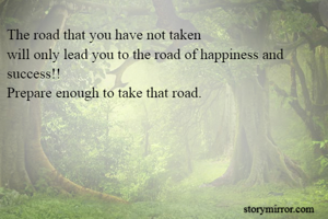 The road that you have not taken
will only lead you to the road of happiness and success!!
Prepare enough to take that road.