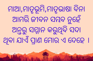 ମାଆ,ମାତୃଭୂମି,ମାତୃଭାଷା ବିନା
ଆମରି ଜୀବନ ସମ୍ଭବ ନୁହେଁ
ଅନ୍ତରୁ ସମ୍ମାନ କରୁଥିବି ସଦା
ଥିବା ଯାଏଁ ପ୍ରାଣ ମୋର ଏ ଦେହେ ।