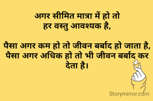 अगर सीमित मात्रा में हो तो
हर वस्तु आवश्यक है,

पैसा अगर कम हो तो जीवन बर्बाद हो जाता है,
पैसा अगर अधिक हो तो भी जीवन बर्बाद कर देता है।