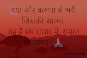 दया और करुणा से भरी जिसकी आत्मा,
वह है इस संसार में  समान परमात्मा। 🙏🏻