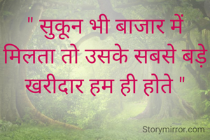 " सुकून भी बाजार में मिलता तो उसके सबसे बड़े खरीदार हम ही होते "