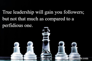 True leadership will gain you followers; 
but not that much as compared to a perfidious one.