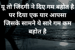यू तो जिंदगी ने दिए गम बहोत है
पर दिया एक यार आपसा
जिसके सामने ये सारे गम कम बहोत है

           