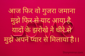 आज फिर वो गुजरा जमाना
मुझे फिर से याद आया है 
यादों के झरोखे ने धीरे से
मुझे अपने प्यार से मिलाया है।।
