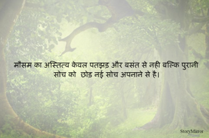मौसम का अस्तित्व केवल पतझड़ और बसंत से नही बल्कि पुरानी सोच को  छोड़ नई सोच अपनाने से है। 