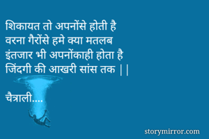 शिकायत तो अपनोंसे होती है 
वरना गैरोंसे हमे क्या मतलब 
इंतजार भी अपनोंकाही होता है 
जिंदगी की आखरी सांस तक ||

चैत्राली.... 
