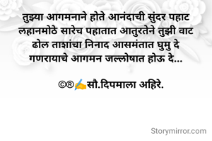तुझ्या आगमनाने होते आनंदाची सुंदर पहाट
लहानमोठे सारेच पहातात आतुरतेने तुझी वाट
ढोल ताशांचा निनाद आसमंतात घुमु दे
गणरायाचे आगमन जल्लोषात होऊ दे...

    ©®✍️सौ.दिपमाला अहिरे.

