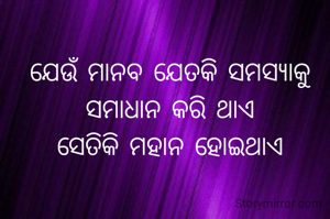 ଯେଉଁ ମାନବ ଯେତକି ସମସ୍ୟାକୁ ସମାଧାନ କରି ଥାଏ
ସେତିକି ମହାନ ହୋଇଥାଏ