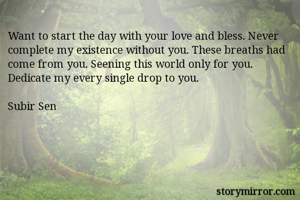 Want to start the day with your love and bless. Never complete my existence without you. These breaths had come from you. Seening this world only for you. Dedicate my every single drop to you. 

Subir Sen 