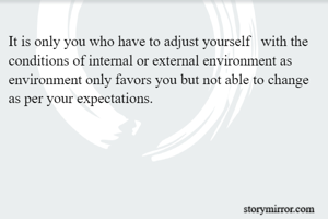 It is only you who have to adjust yourself   with the conditions of internal or external environment as environment only favors you but not able to change as per your expectations.