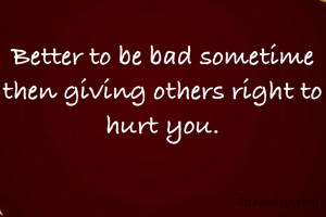 Better to be bad sometime then giving others right to hurt you.