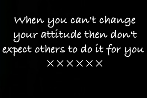 When you can't change your attitude then don't expect others to do it for you 
××××××