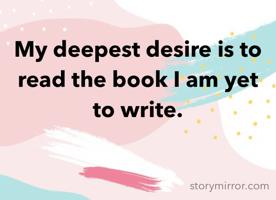 My deepest desire is to read the book I am yet to write.