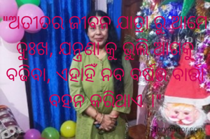"ଅତୀତର ଜୀବନ ଯାତ୍ରା ରୁ ଆମେ ଦୁଃଖ, ଯନ୍ତ୍ରଣା କୁ ଭୁଲି ଆଗକୁ ବଢିବା, ଏହାହିଁ ନବ ବର୍ଷର ବାର୍ତ୍ତା ବହନ କରିଥାଏ ।"