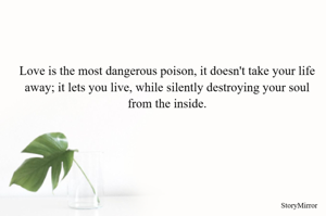 Love is the most dangerous poison, it doesn't take your life away; it lets you live, while silently destroying your soul from the inside.