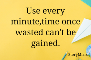 Use every minute,time once wasted can't be gained.