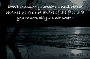 Don't consider yourself as null vector because you're not aware of the fact that you're actually a unit vector