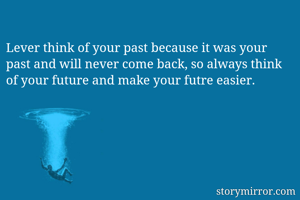 Lever think of your past because it was your past and will never come back, so always think of your future and make your futre easier.