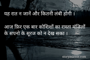 यह रात न जानें और कितनी लंबी होगी ।

आज फ़िर एक बार कोशिशों का रास्ता मंज़िलों के सपनो के सूरज को न देख सका ।

