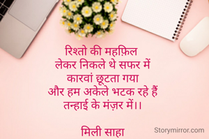 रिश्तो की महफ़िल 
लेकर निकले थे सफर में
कारवां छूटता गया
और हम अकेले भटक रहे हैैं
तन्हाई के मंज़र में।।

मिली साहा


